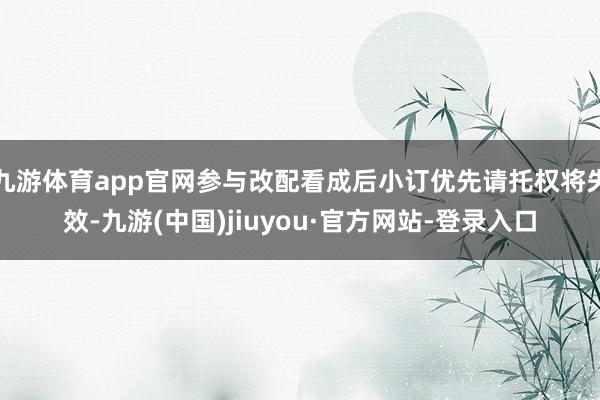 九游体育app官网参与改配看成后小订优先请托权将失效-九游(中国)jiuyou·官方网站-登录入口