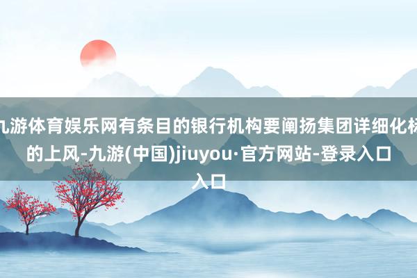 九游体育娱乐网有条目的银行机构要阐扬集团详细化标的上风-九游(中国)jiuyou·官方网站-登录入口
