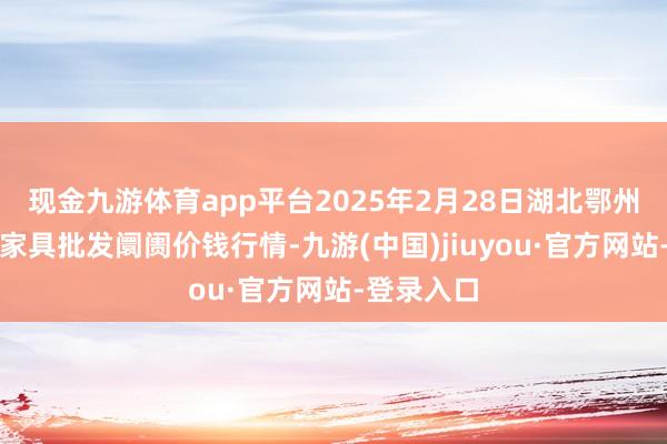 现金九游体育app平台2025年2月28日湖北鄂州市蟠龙农家具批发阛阓价钱行情-九游(中国)jiuyou·官方网站-登录入口