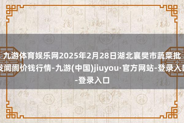 九游体育娱乐网2025年2月28日湖北襄樊市蔬菜批发阛阓价钱行情-九游(中国)jiuyou·官方网站-登录入口