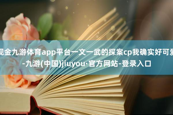 现金九游体育app平台一文一武的探案cp我确实好可爱-九游(中国)jiuyou·官方网站-登录入口