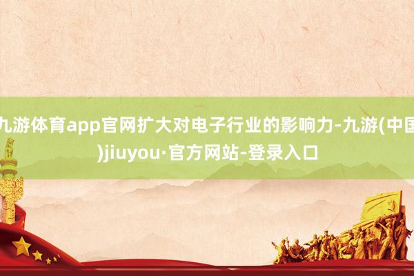 九游体育app官网扩大对电子行业的影响力-九游(中国)jiuyou·官方网站-登录入口