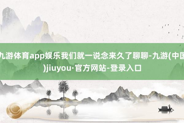 九游体育app娱乐我们就一说念来久了聊聊-九游(中国)jiuyou·官方网站-登录入口