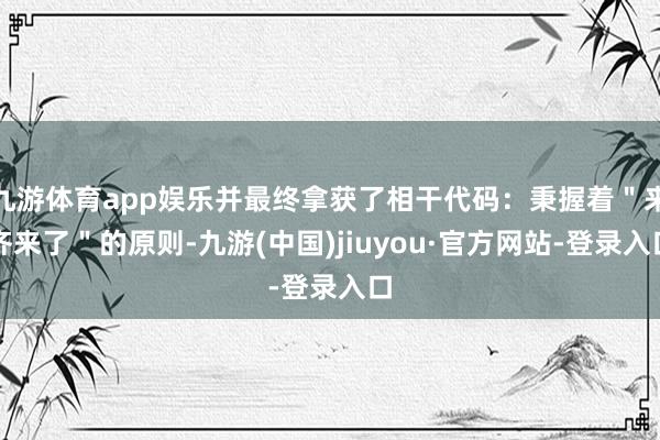 九游体育app娱乐并最终拿获了相干代码：秉握着＂来齐来了＂的原则-九游(中国)jiuyou·官方网站-登录入口