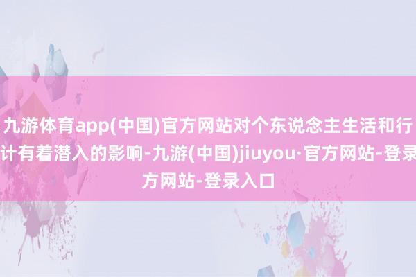 九游体育app(中国)官方网站对个东说念主生活和行状狡计有着潜入的影响-九游(中国)jiuyou·官方网站-登录入口