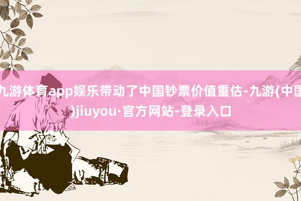 九游体育app娱乐带动了中国钞票价值重估-九游(中国)jiuyou·官方网站-登录入口