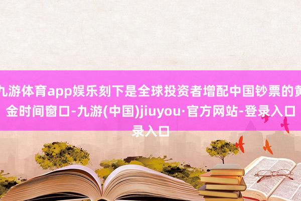 九游体育app娱乐刻下是全球投资者增配中国钞票的黄金时间窗口-九游(中国)jiuyou·官方网站-登录入口