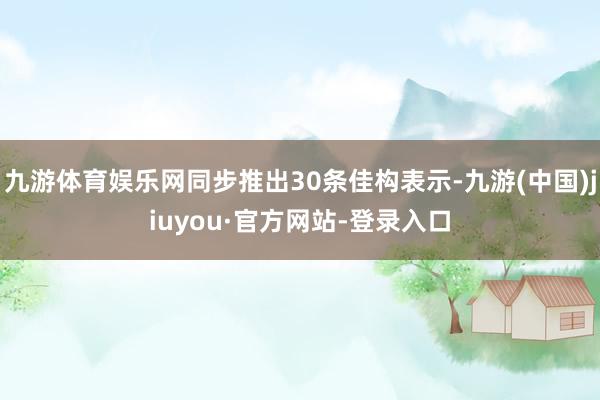 九游体育娱乐网同步推出30条佳构表示-九游(中国)jiuyou·官方网站-登录入口