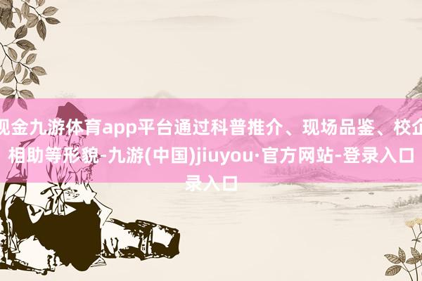 现金九游体育app平台通过科普推介、现场品鉴、校企相助等形貌-九游(中国)jiuyou·官方网站-登录入口