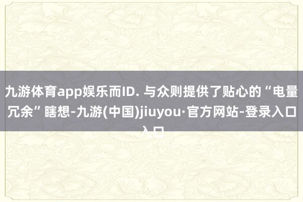 九游体育app娱乐而ID. 与众则提供了贴心的“电量冗余”瞎想-九游(中国)jiuyou·官方网站-登录入口