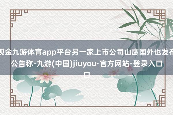 现金九游体育app平台另一家上市公司山鹰国外也发布公告称-九游(中国)jiuyou·官方网站-登录入口