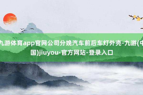 九游体育app官网公司分娩汽车前后车灯外壳-九游(中国)jiuyou·官方网站-登录入口