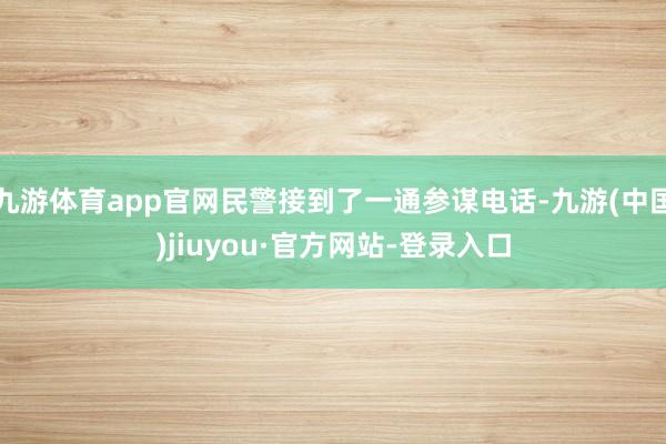 九游体育app官网民警接到了一通参谋电话-九游(中国)jiuyou·官方网站-登录入口