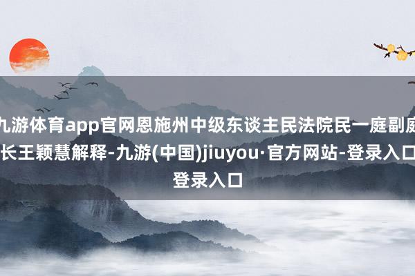 九游体育app官网恩施州中级东谈主民法院民一庭副庭长王颖慧解释-九游(中国)jiuyou·官方网站-登录入口