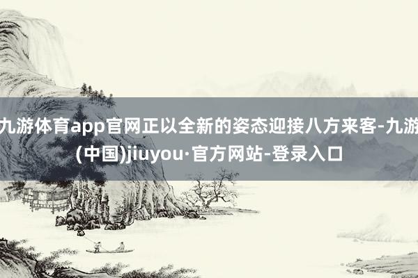 九游体育app官网正以全新的姿态迎接八方来客-九游(中国)jiuyou·官方网站-登录入口