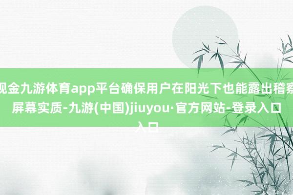 现金九游体育app平台确保用户在阳光下也能露出稽察屏幕实质-九游(中国)jiuyou·官方网站-登录入口
