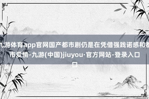 九游体育app官网国产都市剧仍是在凭借强践诺感和都市爱情-九游(中国)jiuyou·官方网站-登录入口