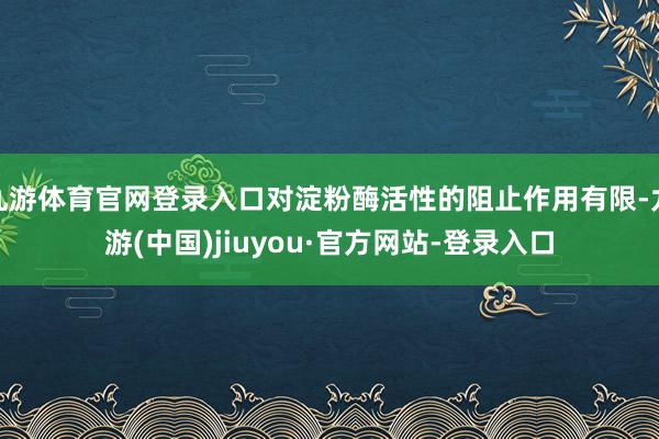 九游体育官网登录入口对淀粉酶活性的阻止作用有限-九游(中国)jiuyou·官方网站-登录入口