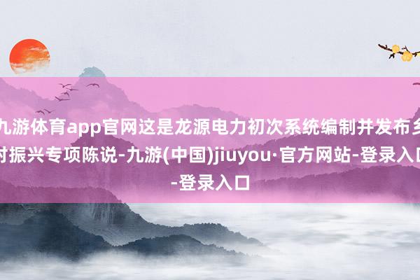九游体育app官网这是龙源电力初次系统编制并发布乡村振兴专项陈说-九游(中国)jiuyou·官方网站-登录入口