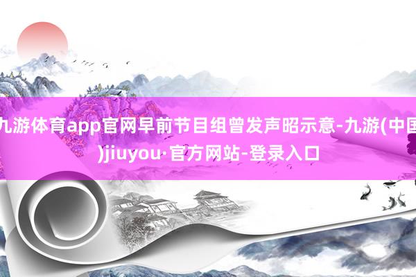 九游体育app官网早前节目组曾发声昭示意-九游(中国)jiuyou·官方网站-登录入口