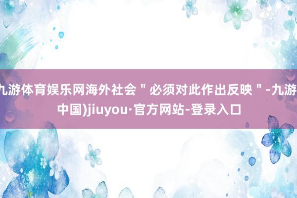 九游体育娱乐网海外社会＂必须对此作出反映＂-九游(中国)jiuyou·官方网站-登录入口