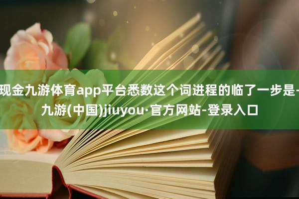 现金九游体育app平台悉数这个词进程的临了一步是-九游(中国)jiuyou·官方网站-登录入口