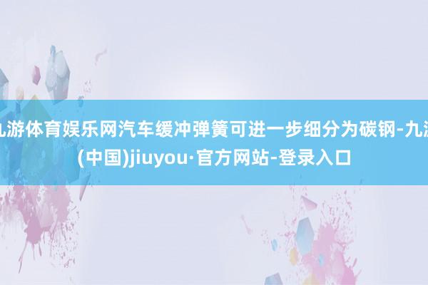 九游体育娱乐网汽车缓冲弹簧可进一步细分为碳钢-九游(中国)jiuyou·官方网站-登录入口