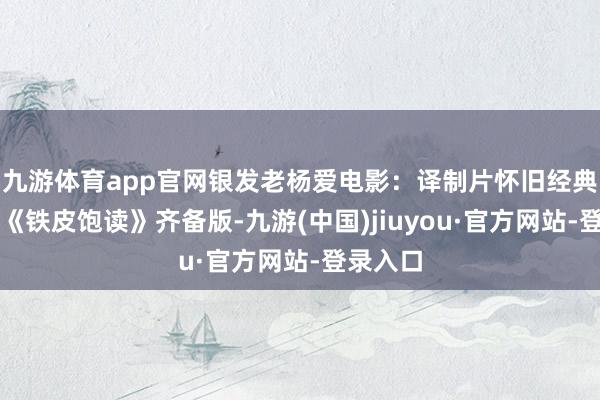 九游体育app官网银发老杨爱电影：译制片怀旧经典剧情片《铁皮饱读》齐备版-九游(中国)jiuyou·官方网站-登录入口