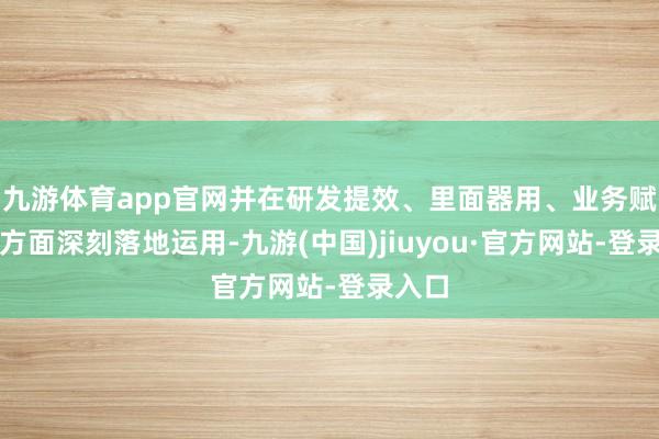 九游体育app官网并在研发提效、里面器用、业务赋能等方面深刻落地运用-九游(中国)jiuyou·官方网站-登录入口