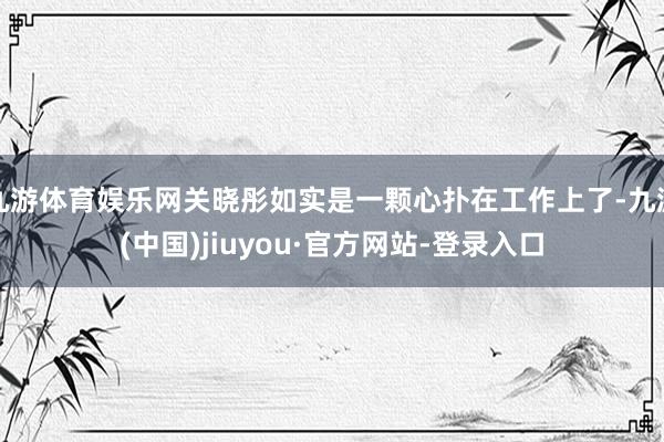 九游体育娱乐网关晓彤如实是一颗心扑在工作上了-九游(中国)jiuyou·官方网站-登录入口
