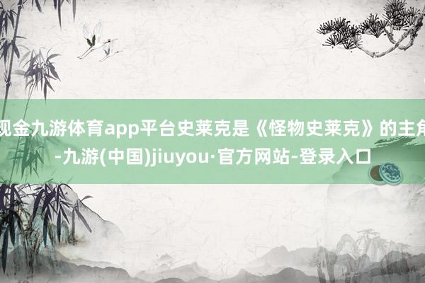 现金九游体育app平台史莱克是《怪物史莱克》的主角-九游(中国)jiuyou·官方网站-登录入口