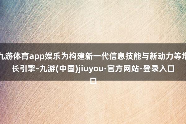 九游体育app娱乐为构建新一代信息技能与新动力等增长引擎-九游(中国)jiuyou·官方网站-登录入口