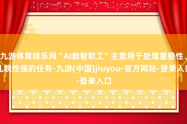 九游体育娱乐网“AI数智职工”主要用于处理重叠性、礼貌性强的任务-九游(中国)jiuyou·官方网站-登录入口
