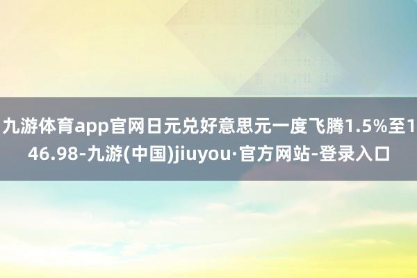 九游体育app官网　　日元兑好意思元一度飞腾1.5%至146.98-九游(中国)jiuyou·官方网站-登录入口