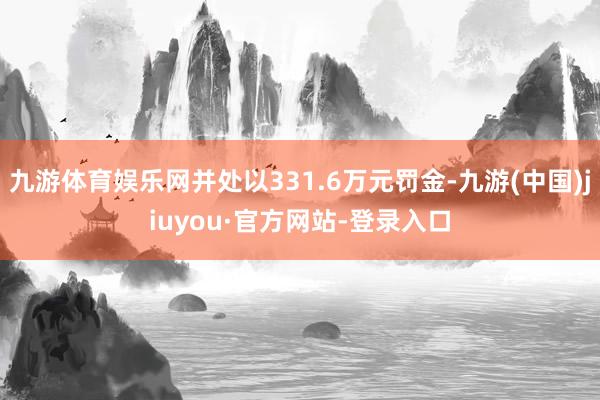 九游体育娱乐网并处以331.6万元罚金-九游(中国)jiuyou·官方网站-登录入口