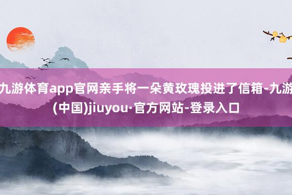 九游体育app官网亲手将一朵黄玫瑰投进了信箱-九游(中国)jiuyou·官方网站-登录入口