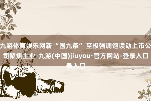 九游体育娱乐网新 “国九条” 至极强调饱读动上市公司聚焦主业-九游(中国)jiuyou·官方网站-登录入口