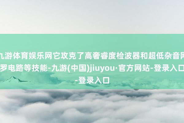 九游体育娱乐网它攻克了高奢睿度检波器和超低杂音网罗电路等技能-九游(中国)jiuyou·官方网站-登录入口