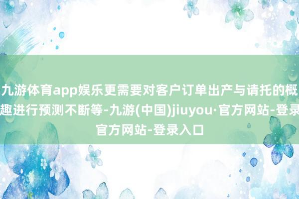 九游体育app娱乐更需要对客户订单出产与请托的概略情趣进行预测不断等-九游(中国)jiuyou·官方网站-登录入口