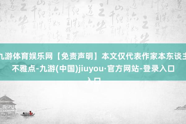 九游体育娱乐网【免责声明】本文仅代表作家本东谈主不雅点-九游(中国)jiuyou·官方网站-登录入口