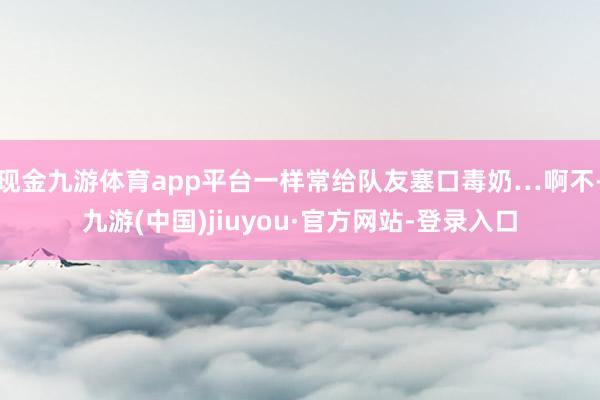 现金九游体育app平台一样常给队友塞口毒奶…啊不-九游(中国)jiuyou·官方网站-登录入口