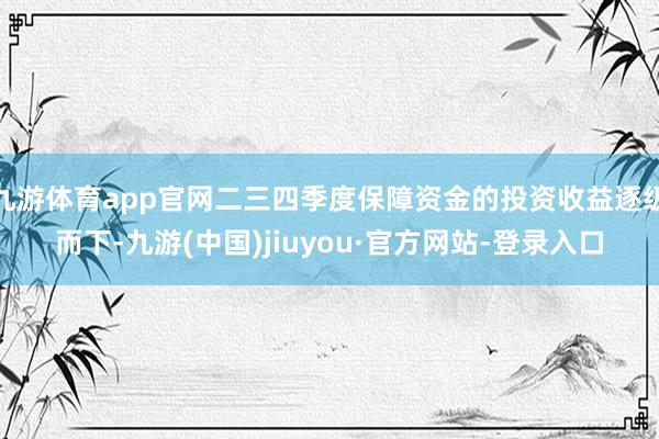 九游体育app官网二三四季度保障资金的投资收益逐级而下-九游(中国)jiuyou·官方网站-登录入口