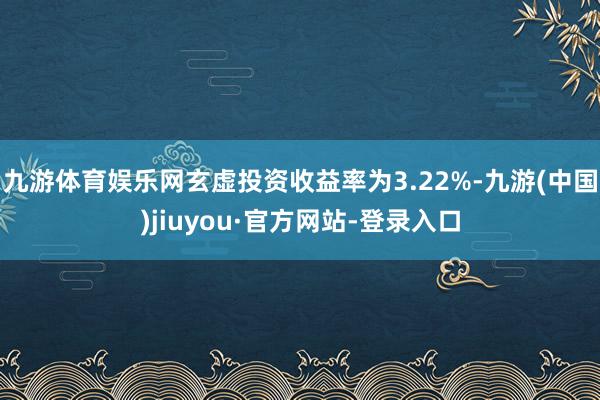 九游体育娱乐网玄虚投资收益率为3.22%-九游(中国)jiuyou·官方网站-登录入口