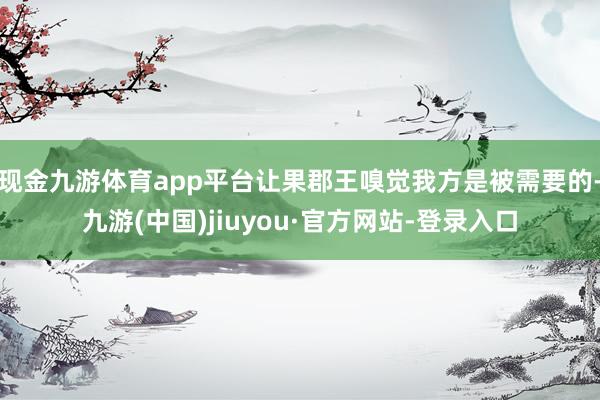 现金九游体育app平台让果郡王嗅觉我方是被需要的-九游(中国)jiuyou·官方网站-登录入口